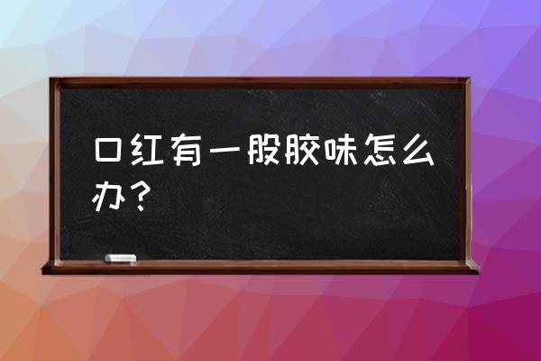 口红有塑料味能用吗 口红有一股胶味怎么办？