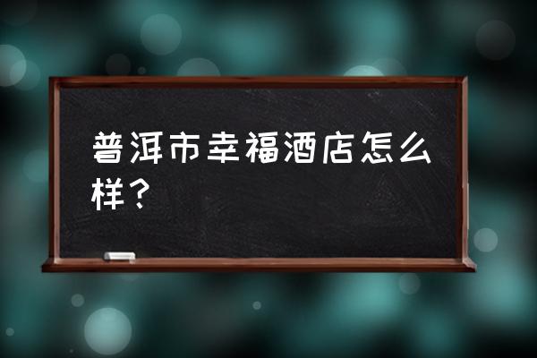 距离普洱第二中学的酒店有哪些 普洱市幸福酒店怎么样？