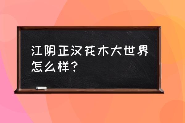 江阴的鲜花批发市场在哪里 江阴正汉花木大世界怎么样？