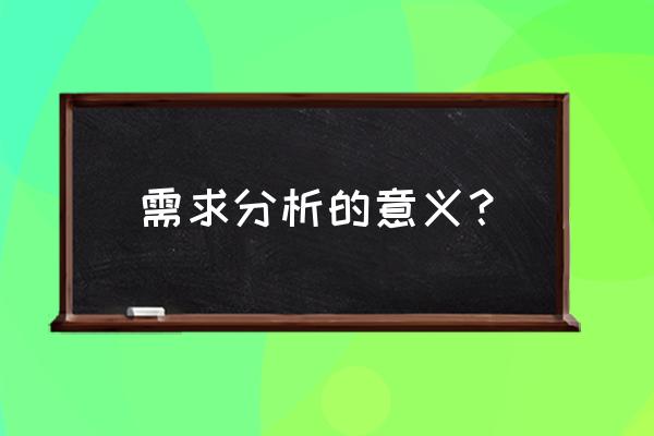 为什么要写需求分析 需求分析的意义？