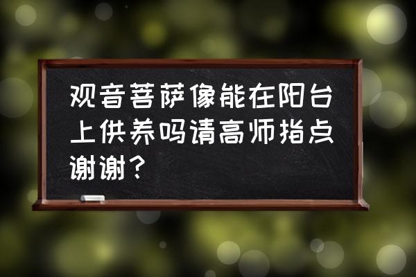 观音像可以放在阳台柜子里吗 观音菩萨像能在阳台上供养吗请高师指点谢谢？