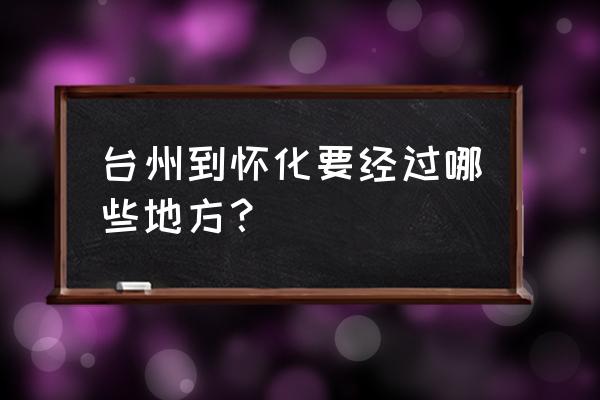 怀化黄岩趴坡村怎么走 台州到怀化要经过哪些地方？