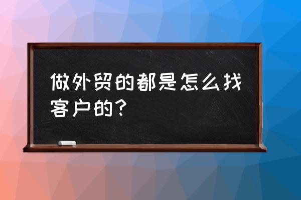 出口贸易如何寻找客户 做外贸的都是怎么找客户的？