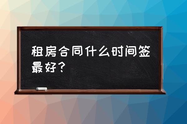 租赁合同什么时候可以办 租房合同什么时间签最好？