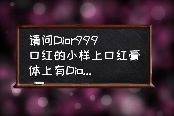 迪奥所有的口红都会刻字吗 请问Dior999口红的小样上口红膏体上有Dior的印字吗？