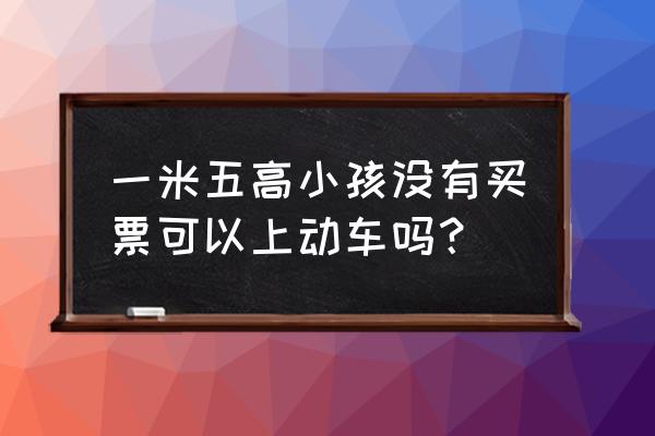 小孩多高做动车要补票 一米五高小孩没有买票可以上动车吗？