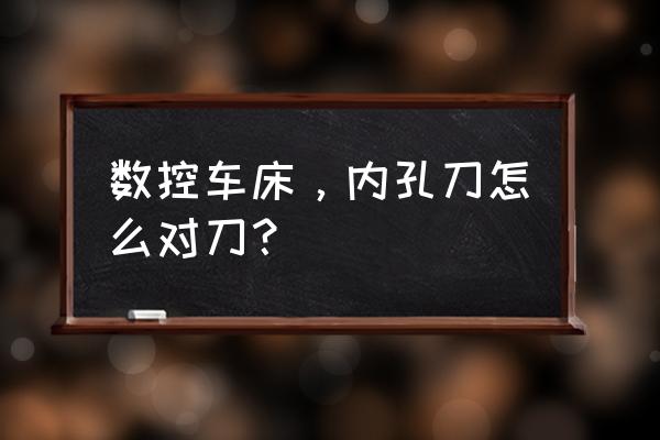 内孔数控加工如何对刀 数控车床，内孔刀怎么对刀？