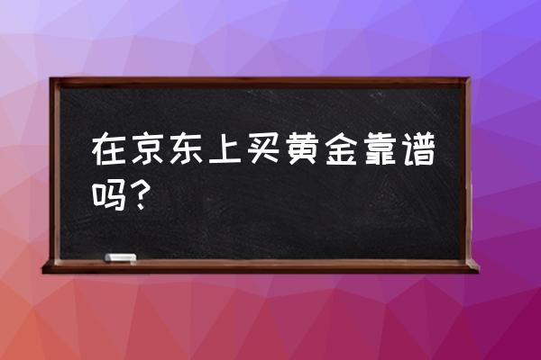 京东上卖黄金吗 在京东上买黄金靠谱吗？