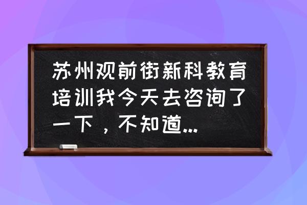 苏州新科教育总部在哪里 苏州观前街新科教育培训我今天去咨询了一下，不知道里面正不正规，学的好不好？