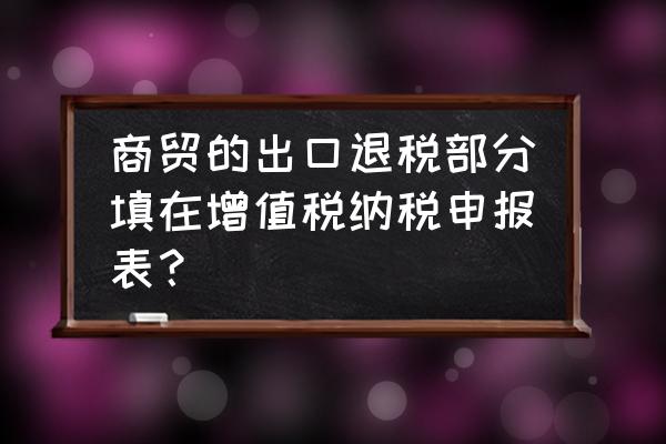 出口退税金额写在哪个里面 商贸的出口退税部分填在增值税纳税申报表？