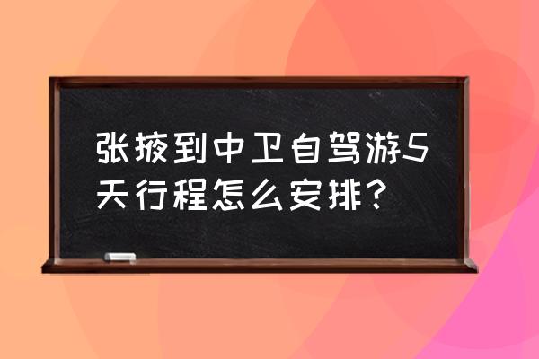 张掖到中卫有高速吗 张掖到中卫自驾游5天行程怎么安排？