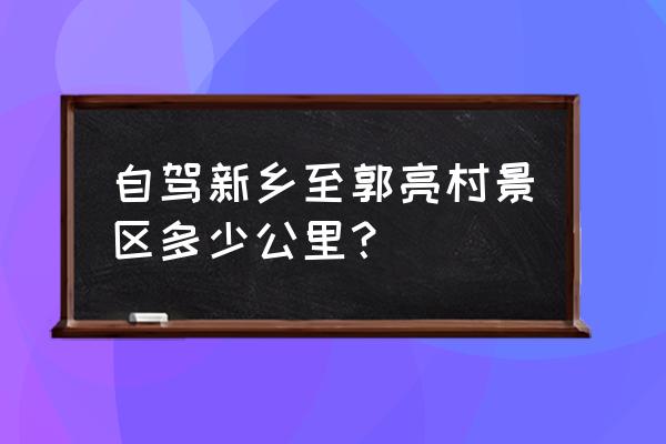 四平到新乡自驾路线怎么走 自驾新乡至郭亮村景区多少公里？