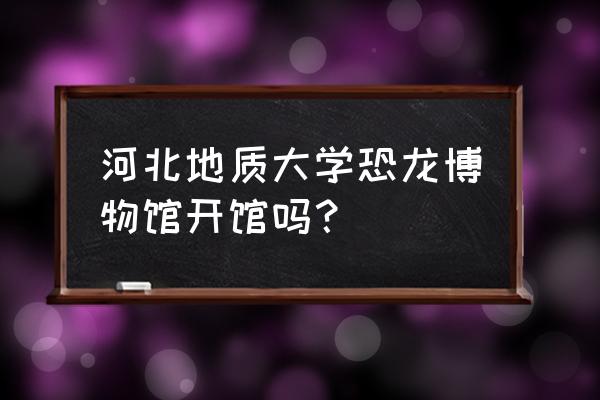 河北省哪有恐龙博物馆 河北地质大学恐龙博物馆开馆吗？