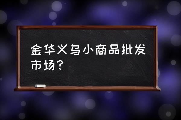 金华市小商品批发市场在哪 金华义乌小商品批发市场？