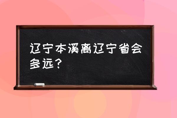 沈阳到本溪枫桥谷有多少公里 辽宁本溪离辽宁省会多远？