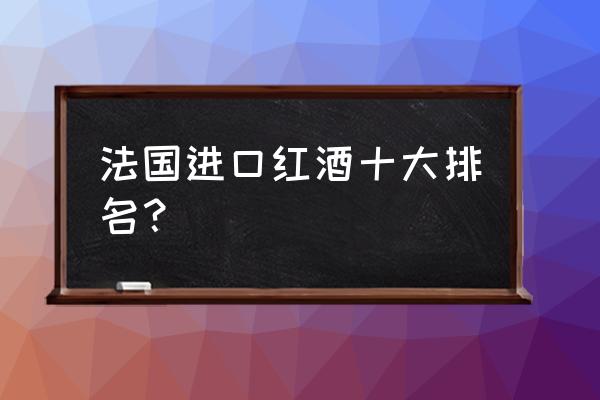 红酒进口哪家好 法国进口红酒十大排名？