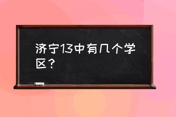 济宁十三中有几个 济宁13中有几个学区？