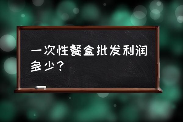 批发市场做快餐生意怎么样 一次性餐盒批发利润多少？