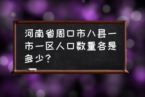 周口西华县邮政编码是多少 河南省周口市八县一市一区人口数量各是多少？