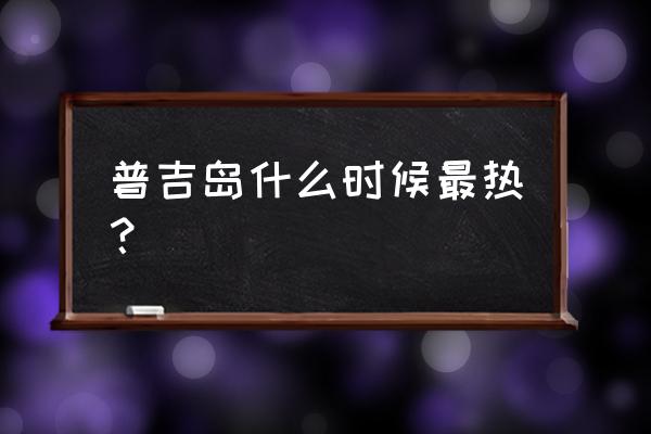 普吉岛四月份天气热吗 普吉岛什么时候最热？