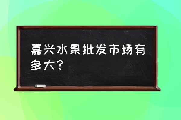 嘉兴批发市场大全在哪里 嘉兴水果批发市场有多大？