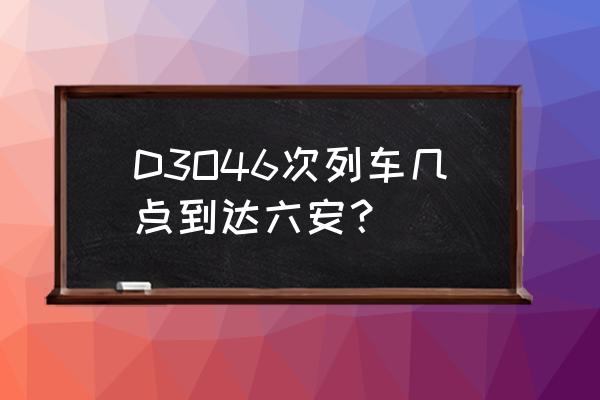 合肥南站有没有到六安的车票 D3O46次列车几点到达六安？