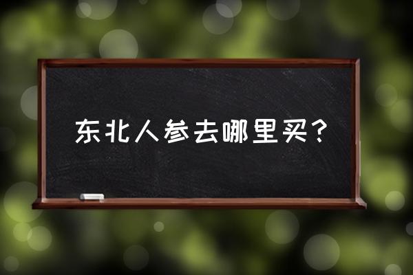 集安人参批发市场几点 东北人参去哪里买？