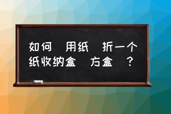 书形收纳盒如何折 如何（用纸）折一个纸收纳盒（方盒）？