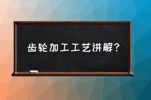 齿轮内孔扩大怎么加工 齿轮加工工艺讲解？