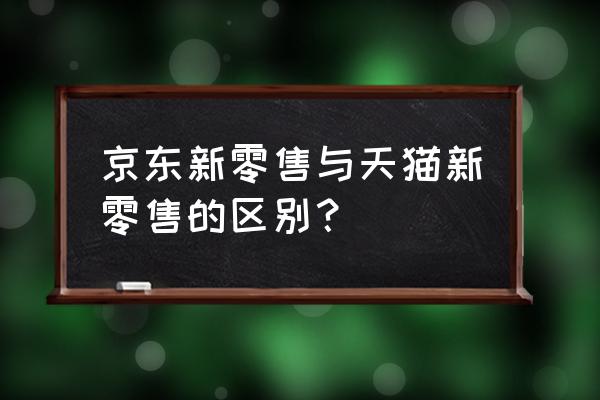 几大电商是不是新零售 京东新零售与天猫新零售的区别？