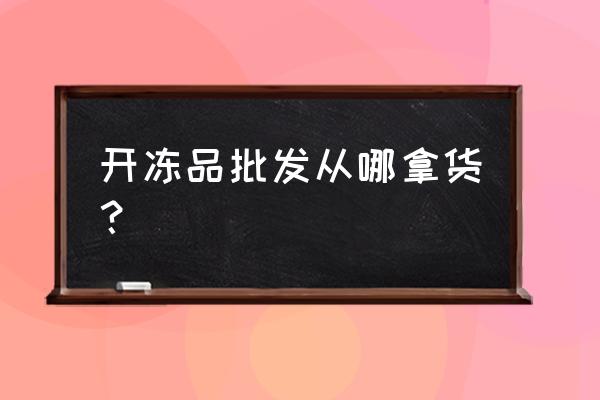 安庆哪里有冷冻批发市场 开冻品批发从哪拿货？