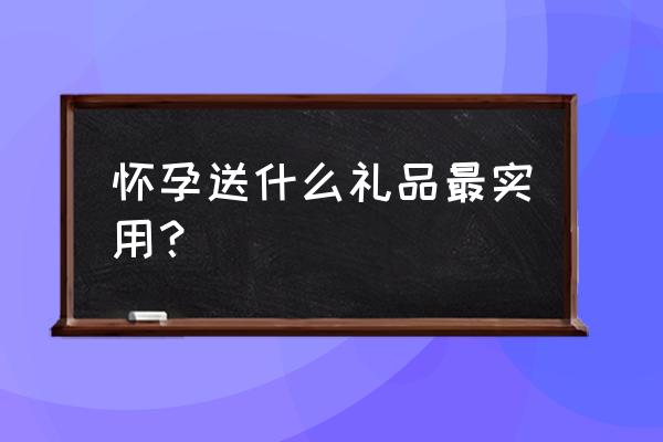 孕妇礼物送什么好呢 怀孕送什么礼品最实用？