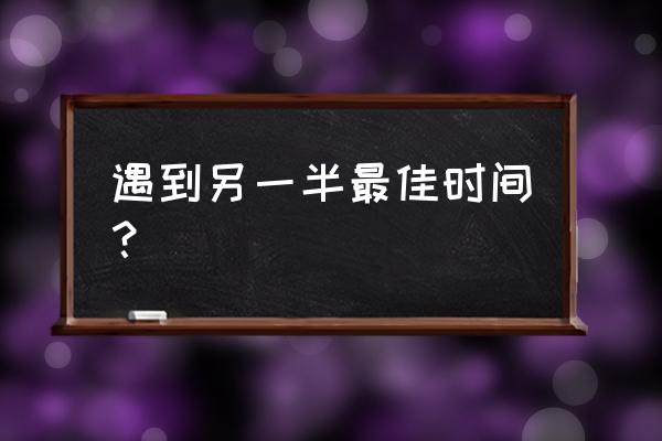 八字什么时候遇到另一半 遇到另一半最佳时间？