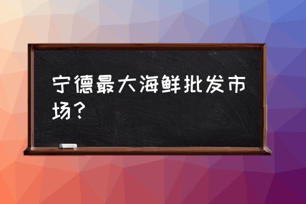 宁德有没有蔬菜批发市场 宁德最大海鲜批发市场？