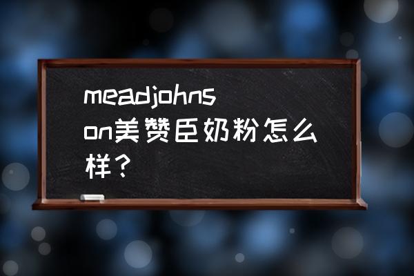 美赞臣奶粉怎么样原装进口 meadjohnson美赞臣奶粉怎么样？