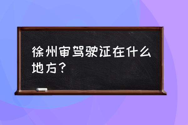 徐州汽配城几号上班 徐州审驾驶证在什么地方？