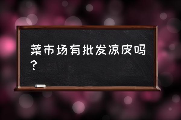 南康哪里凉皮批发市场 菜市场有批发凉皮吗？