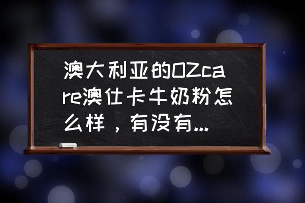 澳洲进口牛奶粉怎么样 澳大利亚的OZcare澳仕卡牛奶粉怎么样，有没有美国的好？