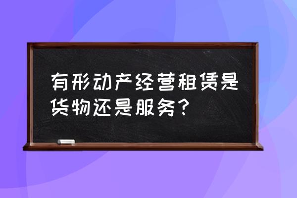 有形动产租赁费属于服务费吗 有形动产经营租赁是货物还是服务？