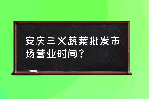 安庆三义蔬菜批发市场在哪 安庆三义蔬菜批发市场营业时间？