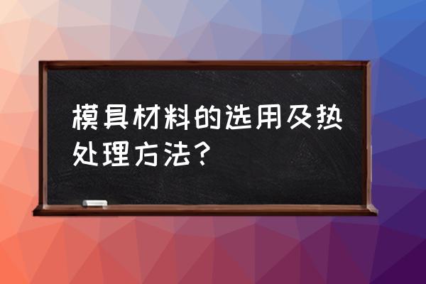 模具加工后如何热处理 模具材料的选用及热处理方法？