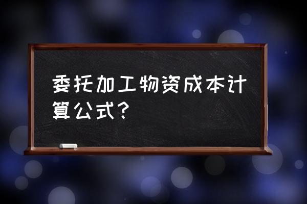 委托加工材料成本怎么计算 委托加工物资成本计算公式？