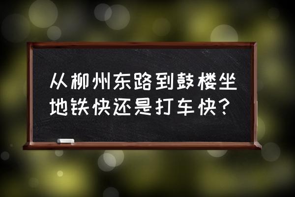 南京站到柳州东路地铁站近吗 从柳州东路到鼓楼坐地铁快还是打车快？