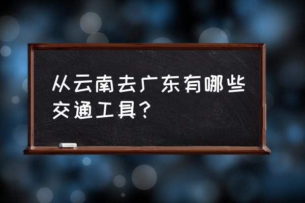 云南红河到广东揭阳怎么坐车 从云南去广东有哪些交通工具？