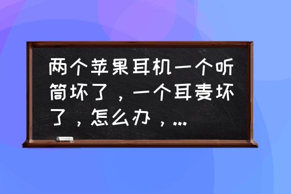 苹果耳机听筒坏了可以维修吗 两个苹果耳机一个听筒坏了，一个耳麦坏了，怎么办，谢谢，去哪修，或者自己怎么修，谢？