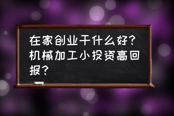 机械加工行业怎么创业项目 在家创业干什么好?机械加工小投资高回报？