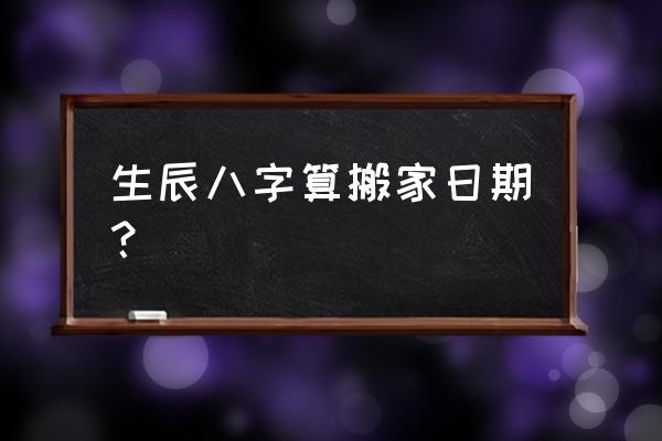 如何按八字选择入宅吉日 生辰八字算搬家日期？