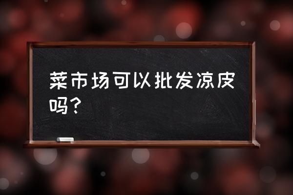 乐山哪有批发凉皮的 菜市场可以批发凉皮吗？