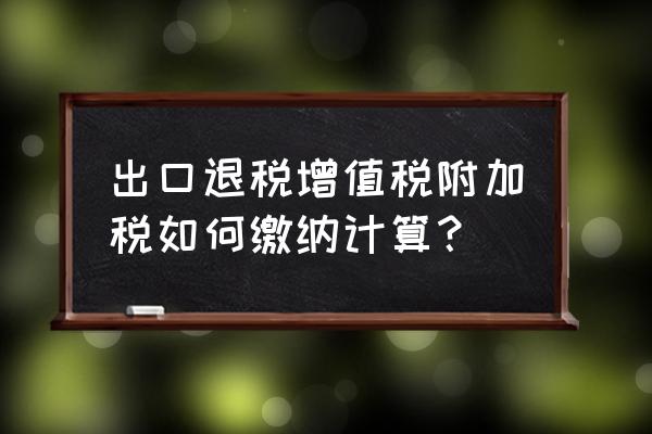 出口退税企业如何交纳附加税 出口退税增值税附加税如何缴纳计算？