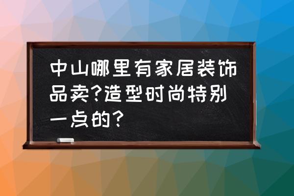 中山市陶瓷花瓶在哪里买 中山哪里有家居装饰品卖?造型时尚特别一点的？